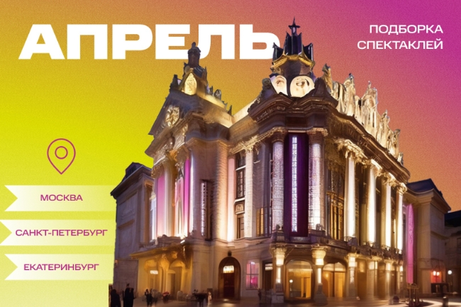 Афиша театров в апреле в Москве, Петербурге и Екатеринбурге